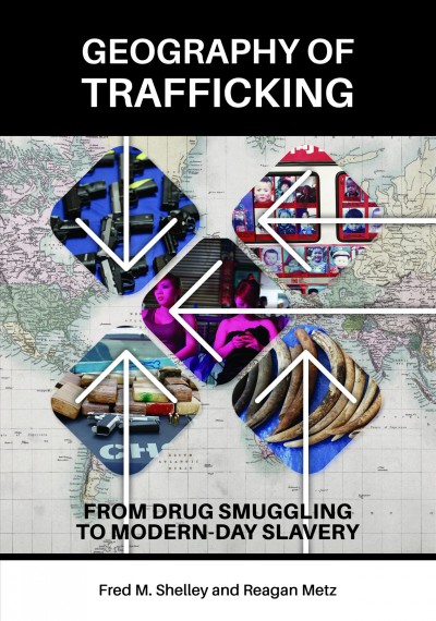 Geography of trafficking : from drug smuggling to modern-day slavery / Fred M. Shelley and Reagan Metz.
