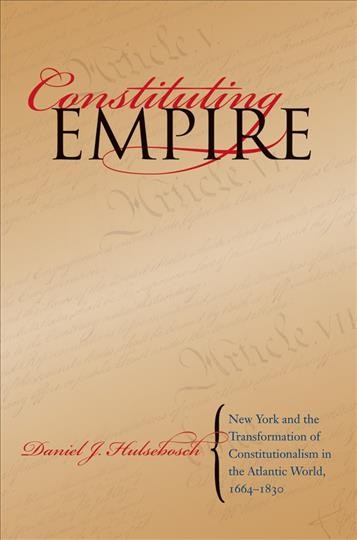 Constituting empire : New York and the transformation of constitutionalism in the Atlantic world, 1664-1830 / Daniel J. Hulsebosch.
