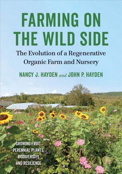 Farming on the wild side : the evolution of a regenerative organic farm and nursery / Nancy J. Hayden and John P. Hayden.