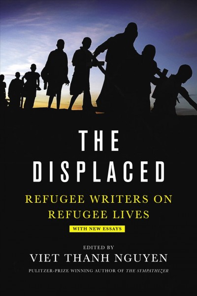 The displaced : refugee writers on refugee lives / edited by Viet Thanh Nguyen, Pulitzer Prize-winning author of The sympathizer.