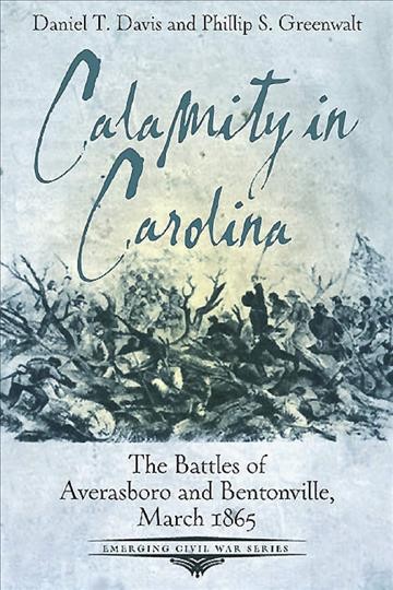 Calamity in Carolina : the battles of Averasboro and Bentonville, March 1865 / by Daniel T. Davis and Phillip S. Greenwalt.