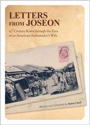 Letters from Joseon : 19th century Korea through the eyes of an American Ambassador's wife / written and compiled by Robert Neff ; editor, Lee Jin-hyuk.