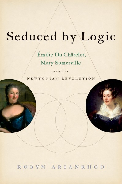 Seduced by logic : Émilie du Châtelet, Mary Somerville, and the Newtonian revolution / Robyn Arianrhod.