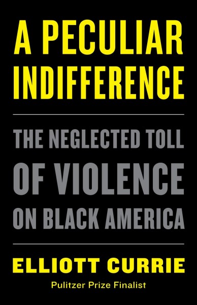 A peculiar indifference : the neglected toll of violence on black America / Elliott Currie.