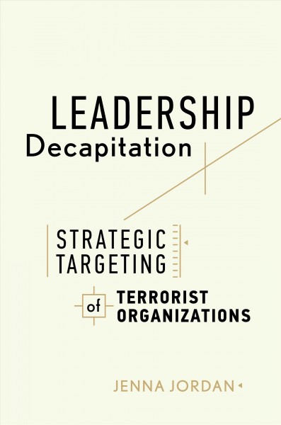 Leadership decapitation : strategic targeting of terrorist organizations / Jenna Jordan.