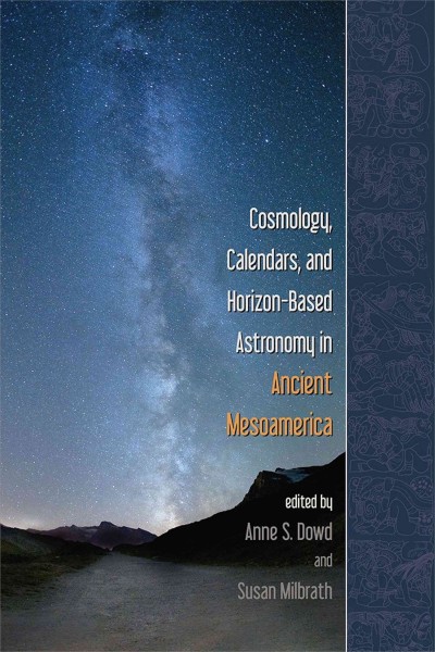 Cosmology, calendars, and horizon-based astronomy in ancient Mesoamerica / edited by Anne S. Dowd, Susan Milbrath.
