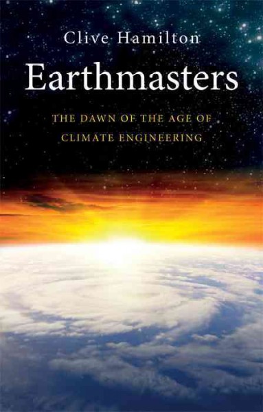 Earthmasters : the dawn of the age of climate engineering / Clive Hamilton.
