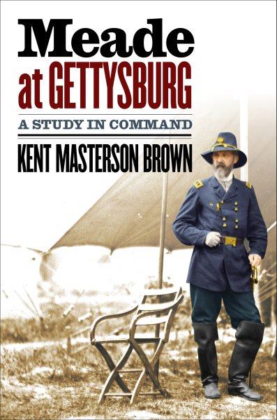 Meade at Gettysburg : A Study in Command / Kent Masterson Brown.