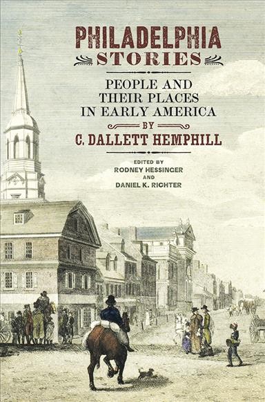 Philadelphia stories : people and their places in early America / C. Dallett Hemphill ; edited by Rodney Hessinger and Daniel K. Richter.
