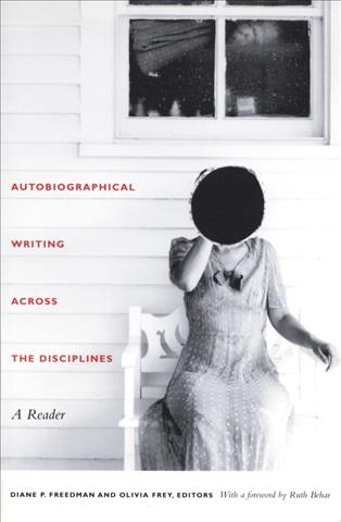 Autobiographical writing across the disciplines : a reader / edited by Diane P. Freedman and Olivia Frey ; foreword by Ruth Behar.