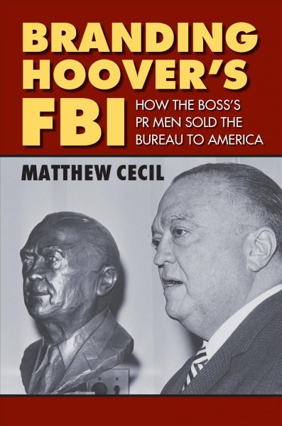 Branding Hoover's FBI : how the boss's PR men sold the bureau to America / Matthew Cecil.