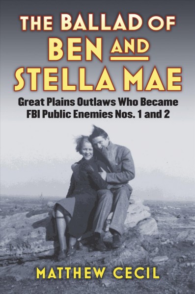 The ballad of Ben and Stella Mae : Great Plains outlaws who became FBI Public Enemies Nos. 1 and 2 / Matthew Cecil.