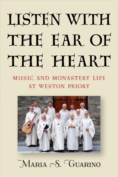 Listen with the ear of the heart : music and monastery life at Weston Priory / Maria S. Guarino.