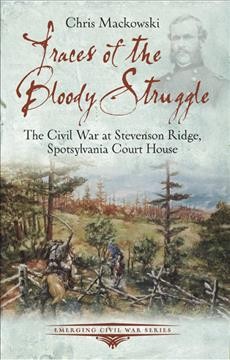 Traces of the bloody struggle : the Civil War at Stevenson Ridge, Spotsylvania Court House / by Chris Mackowski.