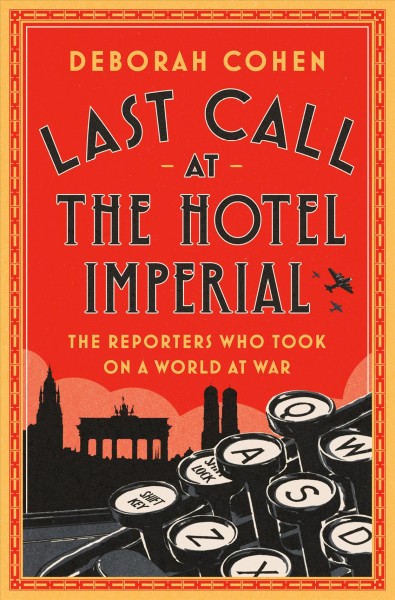 Last call at the Hotel Imperial : the reporters who took on the world at war / Deborah Cohen.