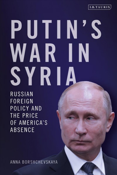 Putin's war in Syria : Russian foreign policy and the price of America's absence / Anna Borshchevskaya.