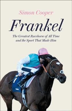 Frankel : the greatest racehorse of all time and the sport that made him / Simon Cooper.