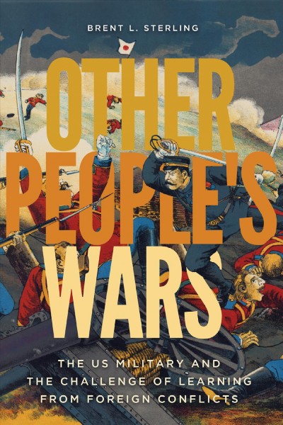 Other people's wars [electronic resource] : the US military and the challenge of learning from foreign conflicts / Brent L. Sterling.