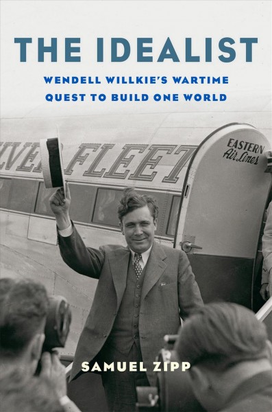The idealist : Wendell Willkie's wartime quest to build one world / Samuel Zipp.