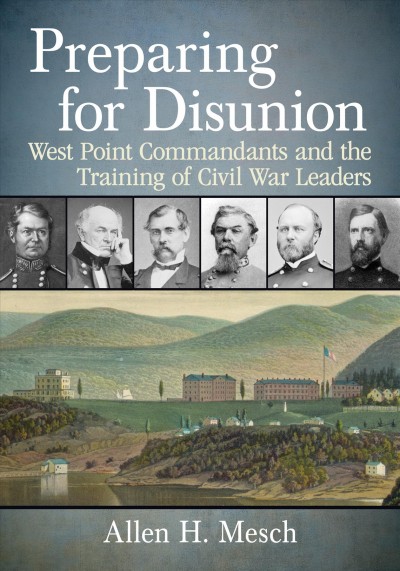 Preparing for Disunion : West Point Commandants and the Training of Civil War Leaders / Allen H. Mesch.