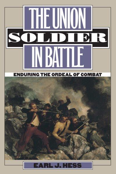The Union soldier in battle [electronic resource] : enduring the ordeal of combat / Earl J. Hess.