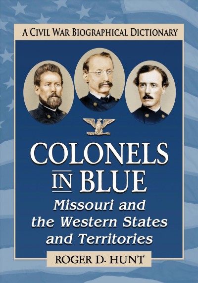 Colonels in blue : Missouri and the western states and territories : a Civil War biographical dictionary / Roger D. Hunt.