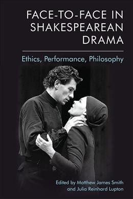 Face-to-face in Shakespearean drama : ethics, performance, philosophy / edited by Matthew James Smith and Julia Reinhard Lupton.
