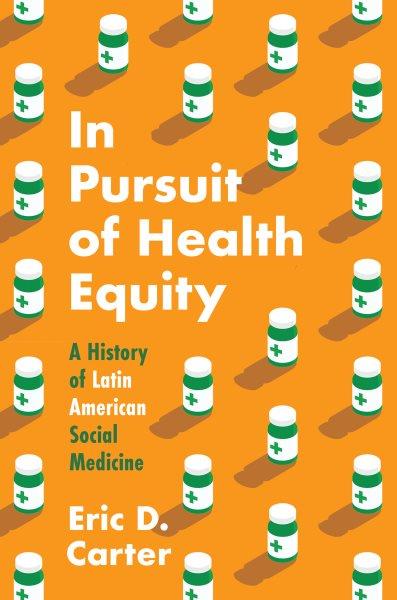 In pursuit of health equity : a history of Latin American social medicine / Eric D. Carter.