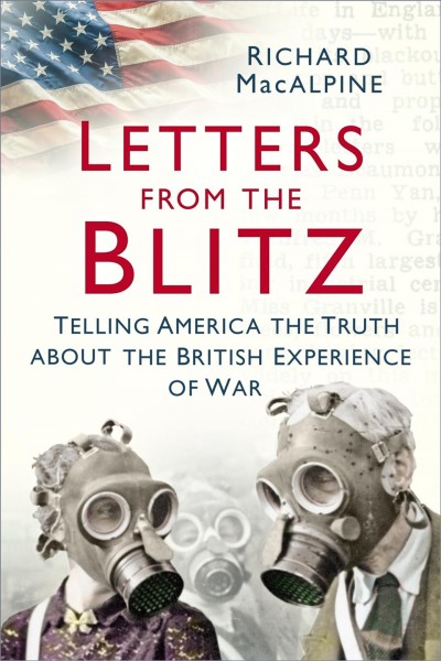 Letters from the Blitz : telling America the truth about the British experience of war / Richard MacAlpine.