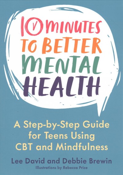 10 minutes to better mental health : a step-by-step guide for teens using CBT and mindfulness / Lee David and Debbie Brewin ; illustrated by Rebecca Price.